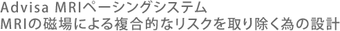 Advisa MRI ペーシングシステム MRIの磁場による複合的なリスクを取り除く為の設計