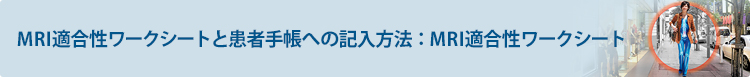 MRI適合性ワークシートと患者手帳への記入方法： MRI適合性ワークシート