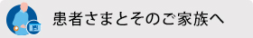 患者さまとそのご家族へ