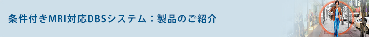 条件付き全身MRI対応脳深部刺激(DBS)システム 製品のご紹介